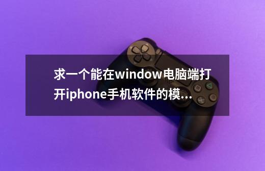 求一个能在window电脑端打开iphone手机软件的模拟器-第1张-游戏信息-龙启网