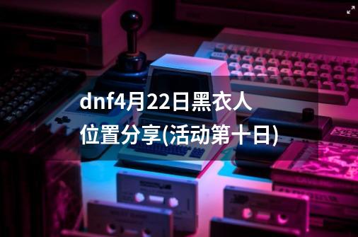 dnf4月22日黑衣人位置分享(活动第十日)-第1张-游戏信息-龙启网