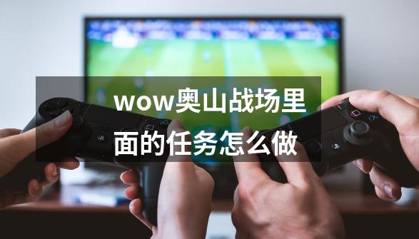 wow奥山战场里面的任务怎么做-第1张-游戏信息-龙启网