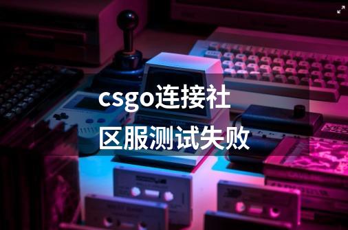 csgo连接社区服测试失败-第1张-游戏信息-龙启网