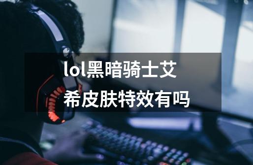 lol黑暗骑士艾希皮肤特效有吗-第1张-游戏信息-龙启网