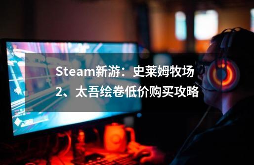 Steam新游：史莱姆牧场2、太吾绘卷低价购买攻略-第1张-游戏信息-龙启网