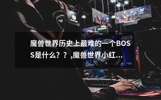 魔兽世界历史上最难的一个BOSS是什么？？,魔兽世界小红龙炸一下多少血-第1张-游戏信息-龙启网