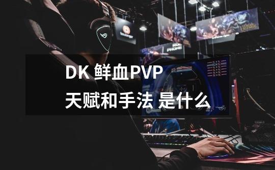 DK 鲜血PVP 天赋和手法 是什么-第1张-游戏信息-龙启网