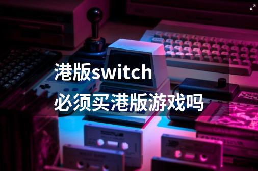 港版switch必须买港版游戏吗-第1张-游戏信息-龙启网