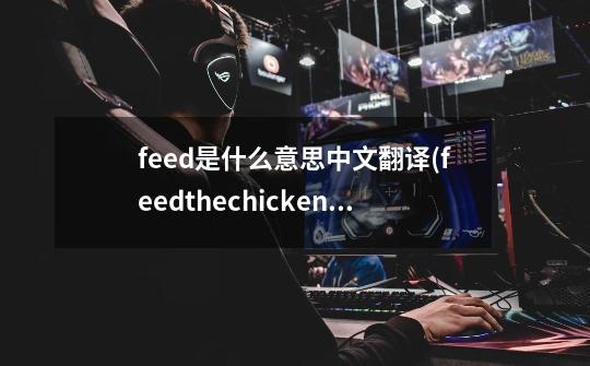 feed是什么意思中文翻译(feedthechickensandducks的中文是什么)-第1张-游戏信息-龙启网