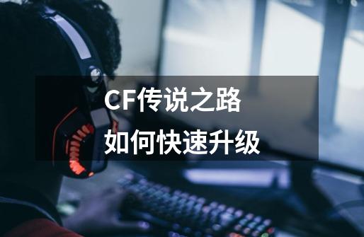 CF传说之路如何快速升级-第1张-游戏信息-龙启网