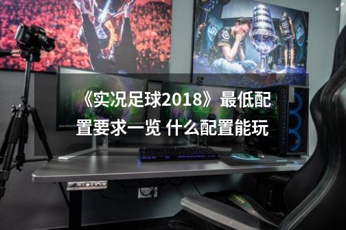 《实况足球2018》最低配置要求一览 什么配置能玩-第1张-游戏信息-龙启网