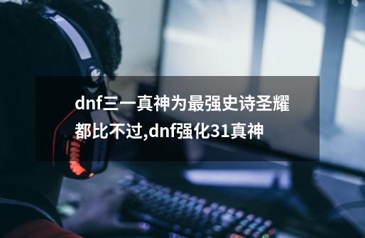 dnf三一真神为最强史诗?圣耀都比不过,dnf强化31真神-第1张-游戏信息-龙启网