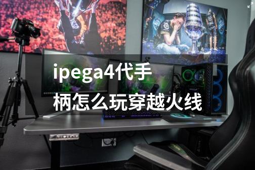 ipega4代手柄怎么玩穿越火线-第1张-游戏信息-龙启网