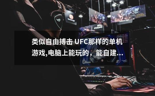 类似自由搏击 UFC那样的单机游戏,电脑上能玩的，能自建人物打生涯的更好，没有生涯模式的也行-第1张-游戏信息-龙启网