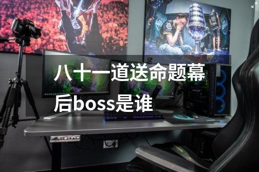 八十一道送命题幕后boss是谁-第1张-游戏信息-龙启网