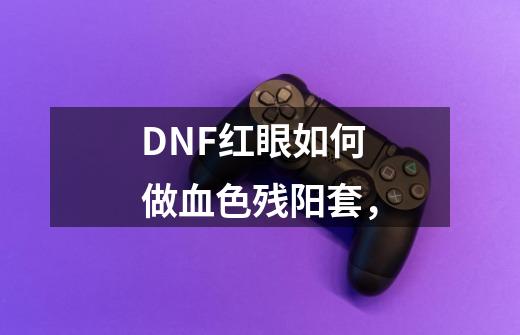 DNF红眼如何做血色残阳套，-第1张-游戏信息-龙启网