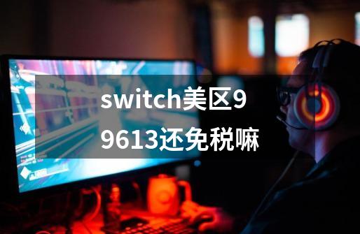 switch美区99613还免税嘛-第1张-游戏信息-龙启网