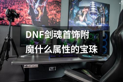 DNF剑魂首饰附魔什么属性的宝珠-第1张-游戏信息-龙启网