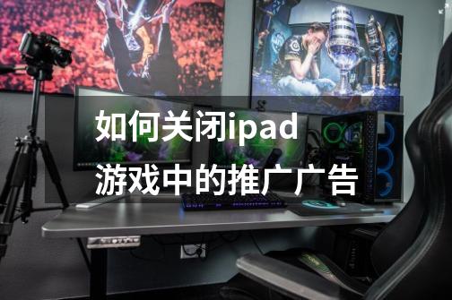 如何关闭ipad游戏中的推广广告-第1张-游戏信息-龙启网