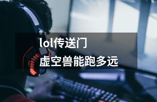 lol传送门 虚空兽能跑多远-第1张-游戏信息-龙启网