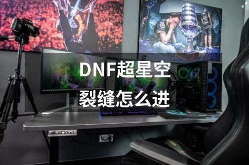 DNF超星空裂缝怎么进-第1张-游戏信息-龙启网