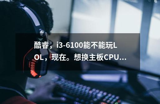 酷睿，i3-6100能不能玩LOL，现在。想换主板CPU。给些建议。主机是大水牛。-第1张-游戏信息-龙启网