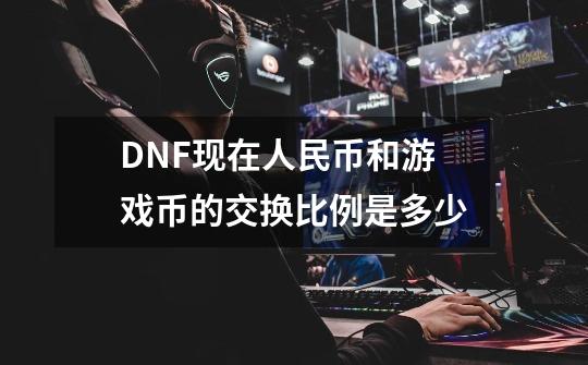 DNF现在人民币和游戏币的交换比例是多少-第1张-游戏信息-龙启网