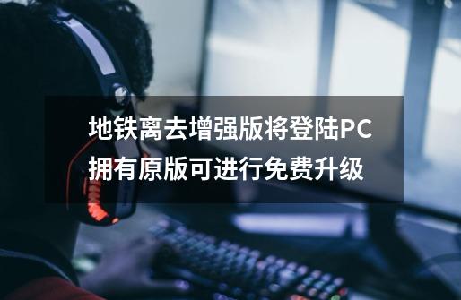 地铁离去增强版将登陆PC拥有原版可进行免费升级-第1张-游戏信息-龙启网