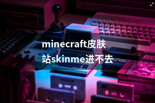 minecraft皮肤站skinme进不去-第1张-游戏信息-龙启网