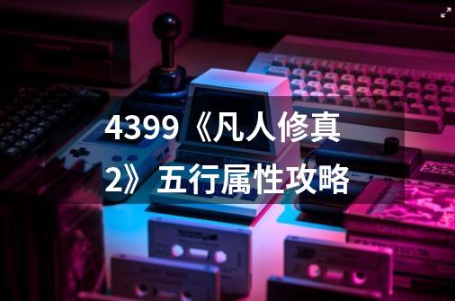 4399《凡人修真2》五行属性攻略-第1张-游戏信息-龙启网