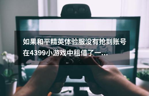 如果和平精英体验服没有抢到账号在4399小游戏中租借了一天后给了账号和密码该怎么办-第1张-游戏信息-龙启网