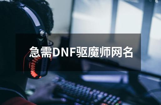 急需DNF驱魔师网名-第1张-游戏信息-龙启网