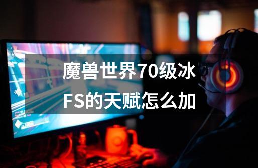 魔兽世界70级冰FS的天赋怎么加-第1张-游戏信息-龙启网