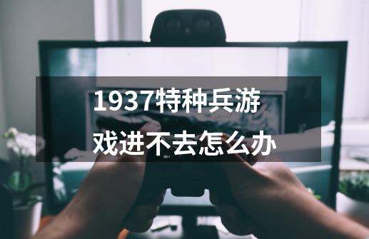 1937特种兵游戏进不去怎么办-第1张-游戏信息-龙启网