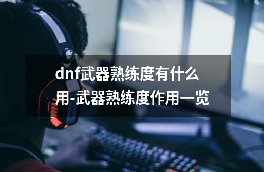 dnf武器熟练度有什么用-武器熟练度作用一览-第1张-游戏信息-龙启网