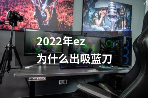 2022年ez为什么出吸蓝刀-第1张-游戏信息-龙启网