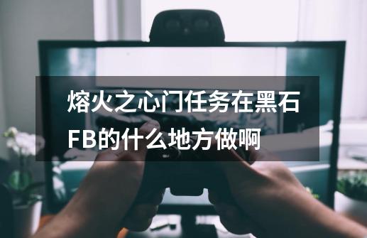 熔火之心门任务在黑石FB的什么地方做啊-第1张-游戏信息-龙启网