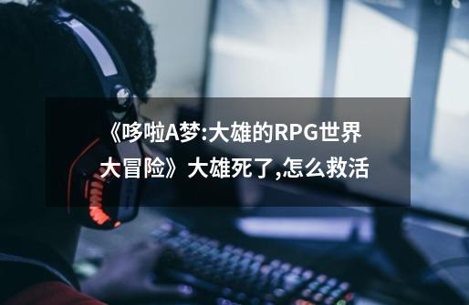 《哆啦A梦:大雄的RPG世界大冒险》大雄死了,怎么救活-第1张-游戏信息-龙启网