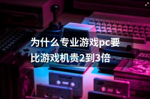 为什么专业游戏pc要比游戏机贵2到3倍-第1张-游戏信息-龙启网