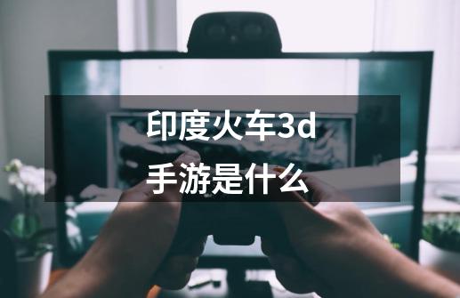 印度火车3d手游是什么-第1张-游戏信息-龙启网