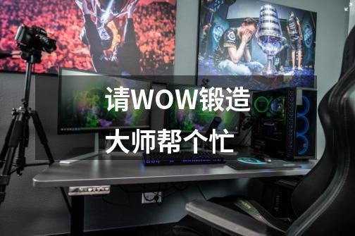 请WOW锻造大师帮个忙-第1张-游戏信息-龙启网