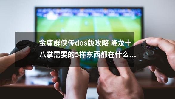 金庸群侠传dos版攻略 降龙十八掌需要的5样东西都在什么地方。谁能告诉下。。谢谢-第1张-游戏信息-龙启网