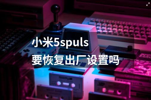 小米5spuls要恢复出厂设置吗-第1张-游戏信息-龙启网