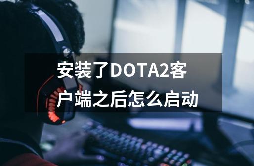 安装了DOTA2客户端之后怎么启动-第1张-游戏信息-龙启网