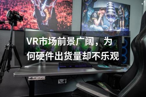 VR市场前景广阔，为何硬件出货量却不乐观-第1张-游戏信息-龙启网