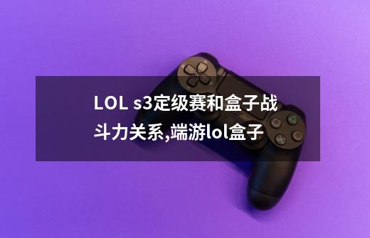 LOL s3定级赛和盒子战斗力关系,端游lol盒子-第1张-游戏信息-龙启网