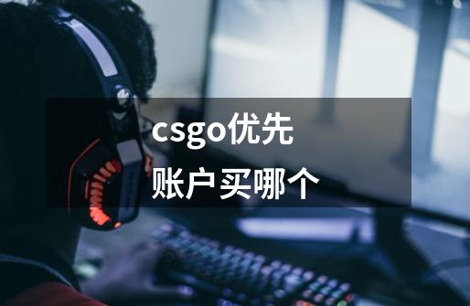 csgo优先账户买哪个-第1张-游戏信息-龙启网