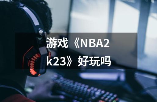 游戏《NBA2k23》好玩吗-第1张-游戏信息-龙启网