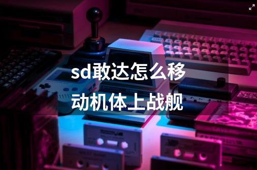 sd敢达怎么移动机体上战舰-第1张-游戏信息-龙启网