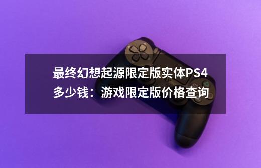 最终幻想起源限定版实体PS4多少钱：游戏限定版价格查询-第1张-游戏信息-龙启网