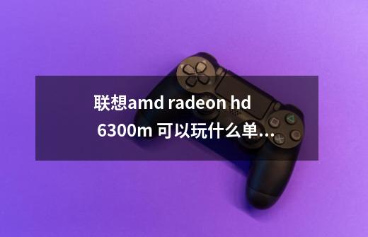 联想amd radeon hd 6300m 可以玩什么单机游戏-第1张-游戏信息-龙启网