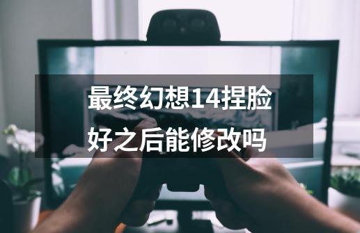 最终幻想14捏脸好之后能修改吗-第1张-游戏信息-龙启网