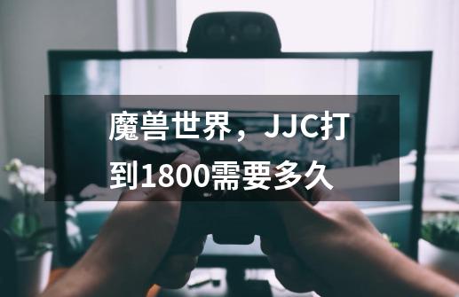 魔兽世界，JJC打到1800需要多久-第1张-游戏信息-龙启网